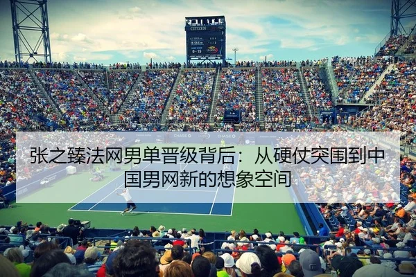 张之臻法网男单晋级背后：从硬仗突围到中国男网新的想象空间 - kaiyun