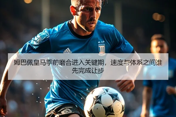 姆巴佩皇马季前磨合进入关键期，速度与体系之间谁先完成让步 | kaiyun