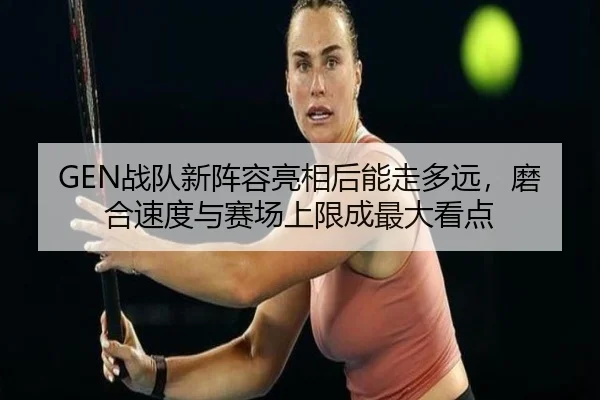 GEN战队新阵容亮相后能走多远，磨合速度与赛场上限成最大看点 | kaiyun